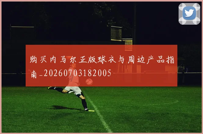 购买内马尔正版球衣与周边产品指南_20260703182005
