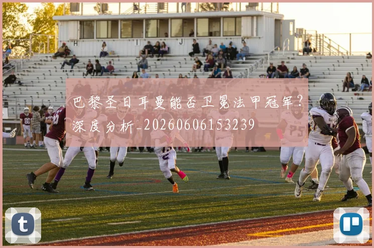 巴黎圣日耳曼能否卫冕法甲冠军?深度分析_20260606153239