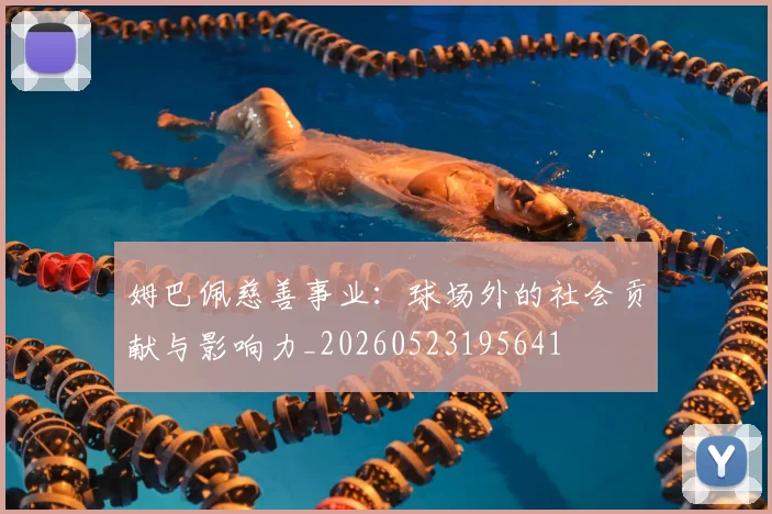 姆巴佩慈善事业:球场外的社会贡献与影响力_20260523195641