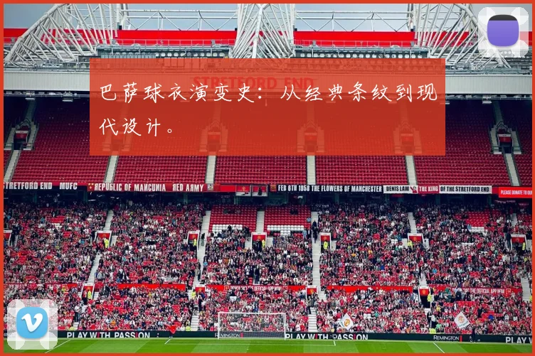 巴萨球衣演变史:从经典条纹到现代设计。