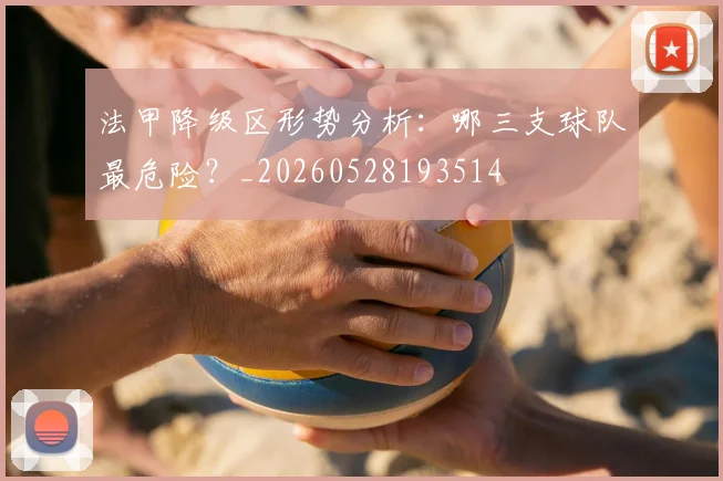 法甲降级区形势分析:哪三支球队最危险?_20260528193514