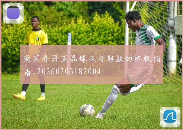 购买乔丹正品球衣与鞋款的终极指南_20260703182004