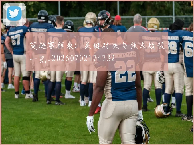 英超赛程表:关键对决与焦点战役一览_20260702174732
