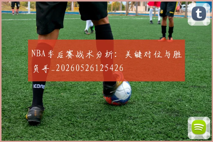 NBA季后赛战术分析：关键对位与胜负手_20260526125426