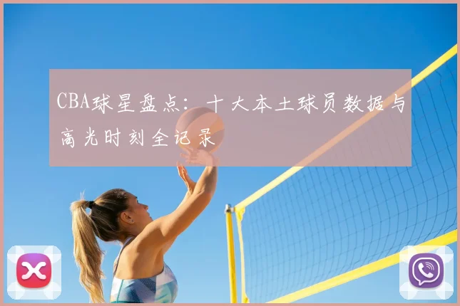 CBA球星盘点:十大本土球员数据与高光时刻全记录
