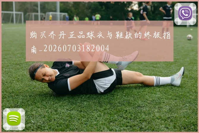 购买乔丹正品球衣与鞋款的终极指南_20260703182004