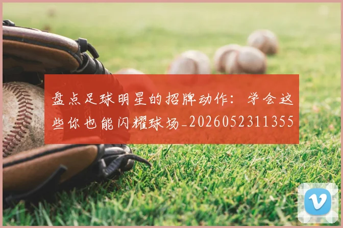 盘点足球明星的招牌动作:学会这些你也能闪耀球场_20260523113555