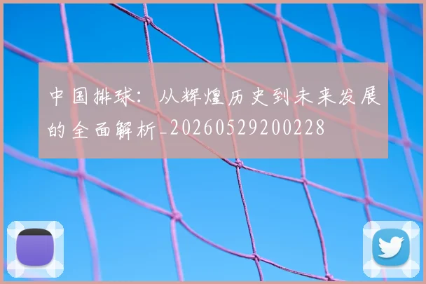 中国排球:从辉煌历史到未来发展的全面解析_20260529200228