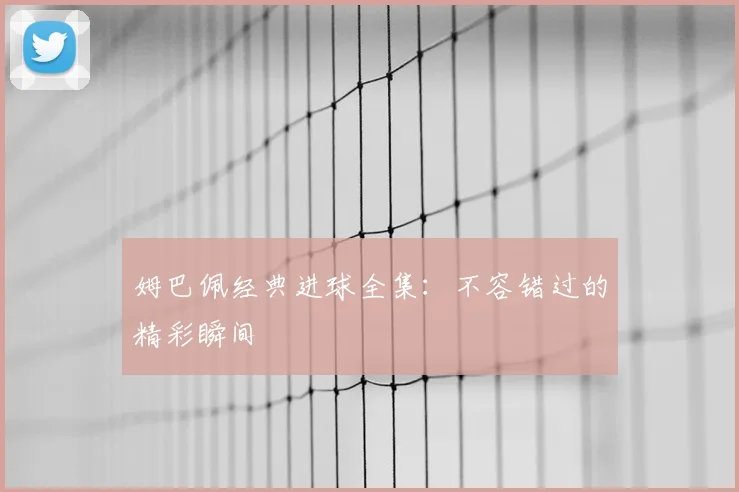 姆巴佩经典进球全集:不容错过的精彩瞬间