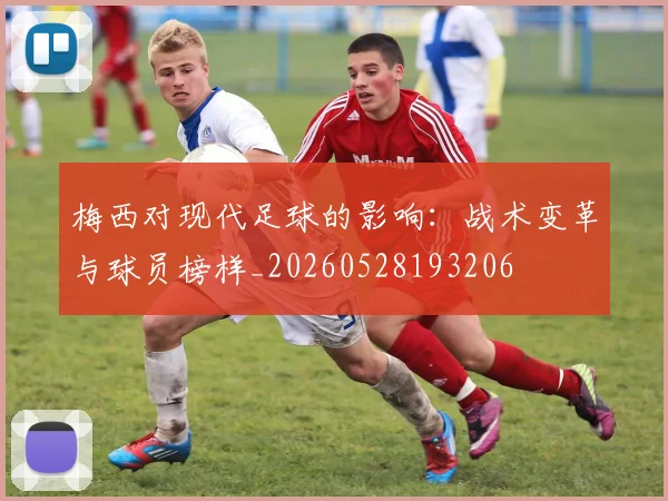 梅西对现代足球的影响:战术变革与球员榜样_20260528193206