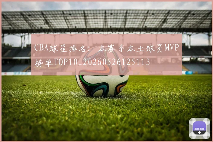 CBA球星排名：本赛季本土球员MVP榜单TOP10_20260526125113