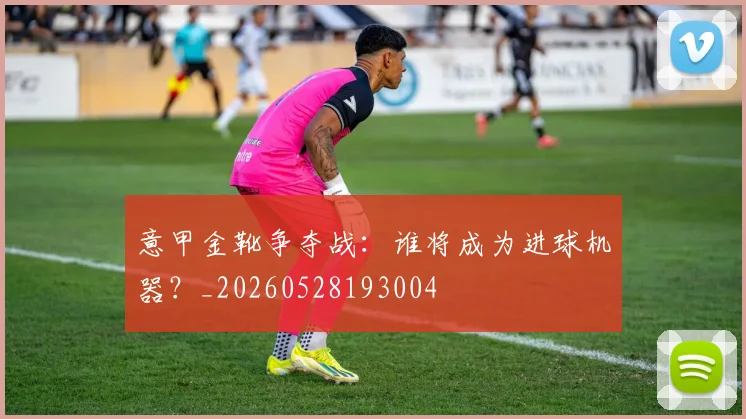 意甲金靴争夺战:谁将成为进球机器?_20260528193004