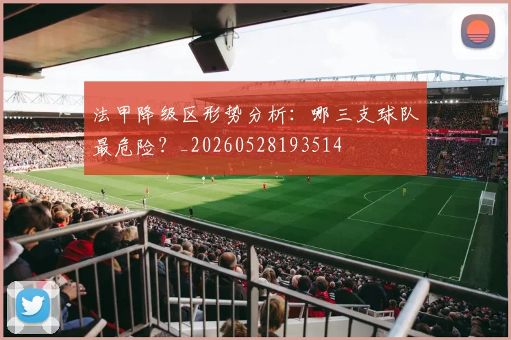 法甲降级区形势分析:哪三支球队最危险?_20260528193514