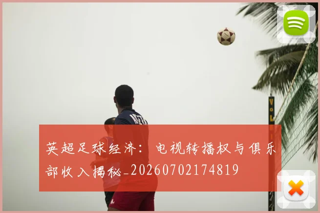 英超足球经济:电视转播权与俱乐部收入揭秘_20260702174819