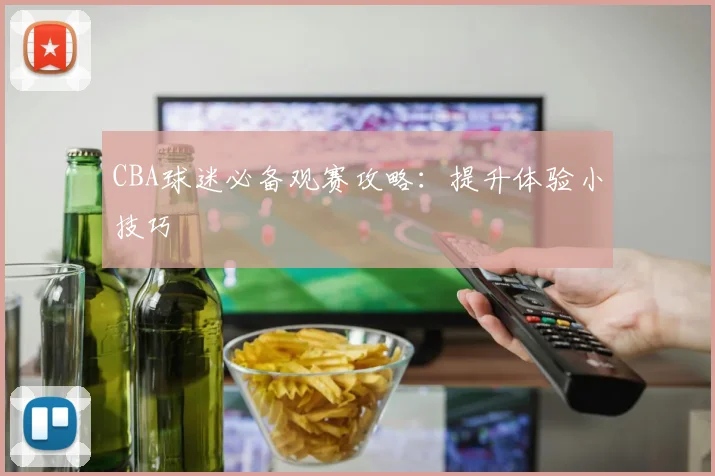 CBA球迷必备观赛攻略:提升体验小技巧