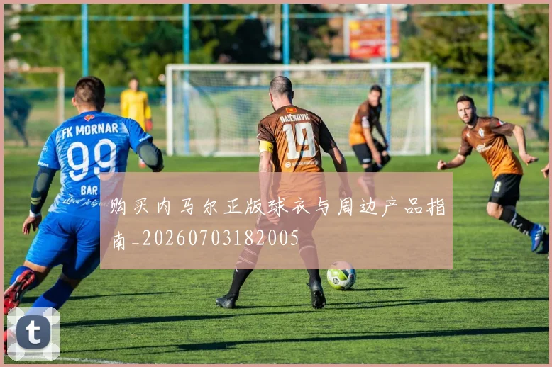 购买内马尔正版球衣与周边产品指南_20260703182005