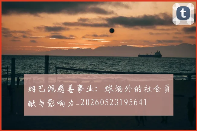 姆巴佩慈善事业:球场外的社会贡献与影响力_20260523195641