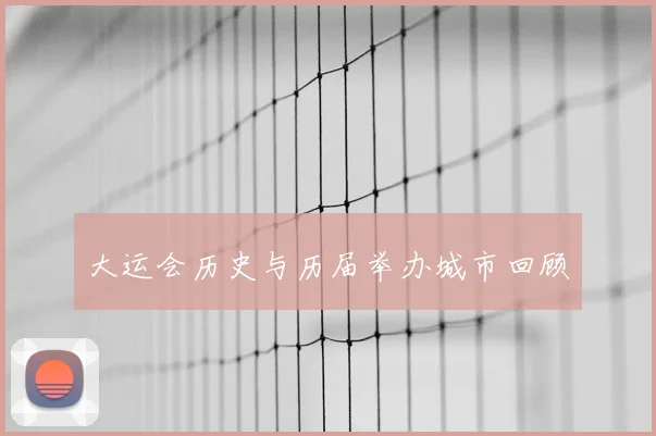 大运会历史与历届举办城市回顾