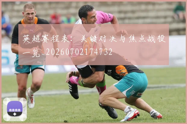 英超赛程表:关键对决与焦点战役一览_20260702174732