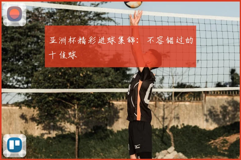 亚洲杯精彩进球集锦:不容错过的十佳球