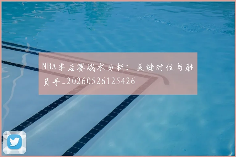 NBA季后赛战术分析:关键对位与胜负手_20260526125426
