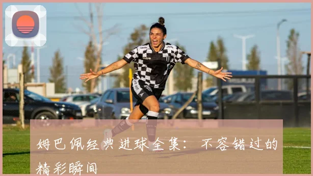 姆巴佩经典进球全集:不容错过的精彩瞬间